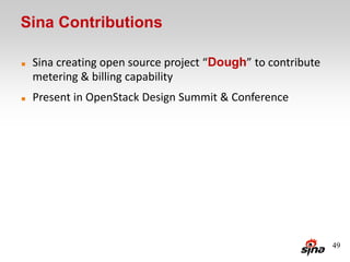 Sina Contributions

   Sina creating open source project “Dough” to contribute
    metering & billing capability
   Present in OpenStack Design Summit & Conference




                                                              49
 