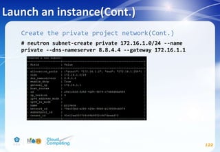 Launch an instance(Cont.)
122
Create the private project network(Cont.)
# neutron subnet-create private 172.16.1.0/24 --name
private --dns-nameserver 8.8.4.4 --gateway 172.16.1.1
 