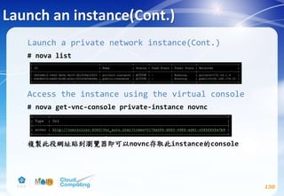Launch an instance(Cont.)
130
Launch a private network instance(Cont.)
# nova list
Access the instance using the virtual console
# nova get-vnc-console private-instance novnc
複製此段網址貼到瀏覽器即可以novnc存取此instance的console
 