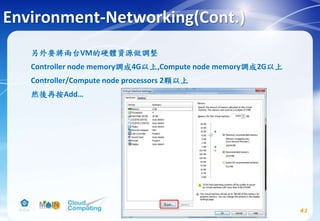 另外要將兩台VM的硬體資源做調整
Controller node memory調成4G以上,Compute node memory調成2G以上
Controller/Compute node processors 2顆以上
然後再按Add…
Environment-Networking(Cont.)
41
 