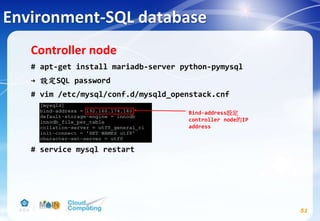 Environment-SQL database
Controller node
# apt-get install mariadb-server python-pymysql
→ 設定SQL password
# vim /etc/mysql/conf.d/mysqld_openstack.cnf
# service mysql restart
51
Bind-address設定
controller node的IP
address
 
