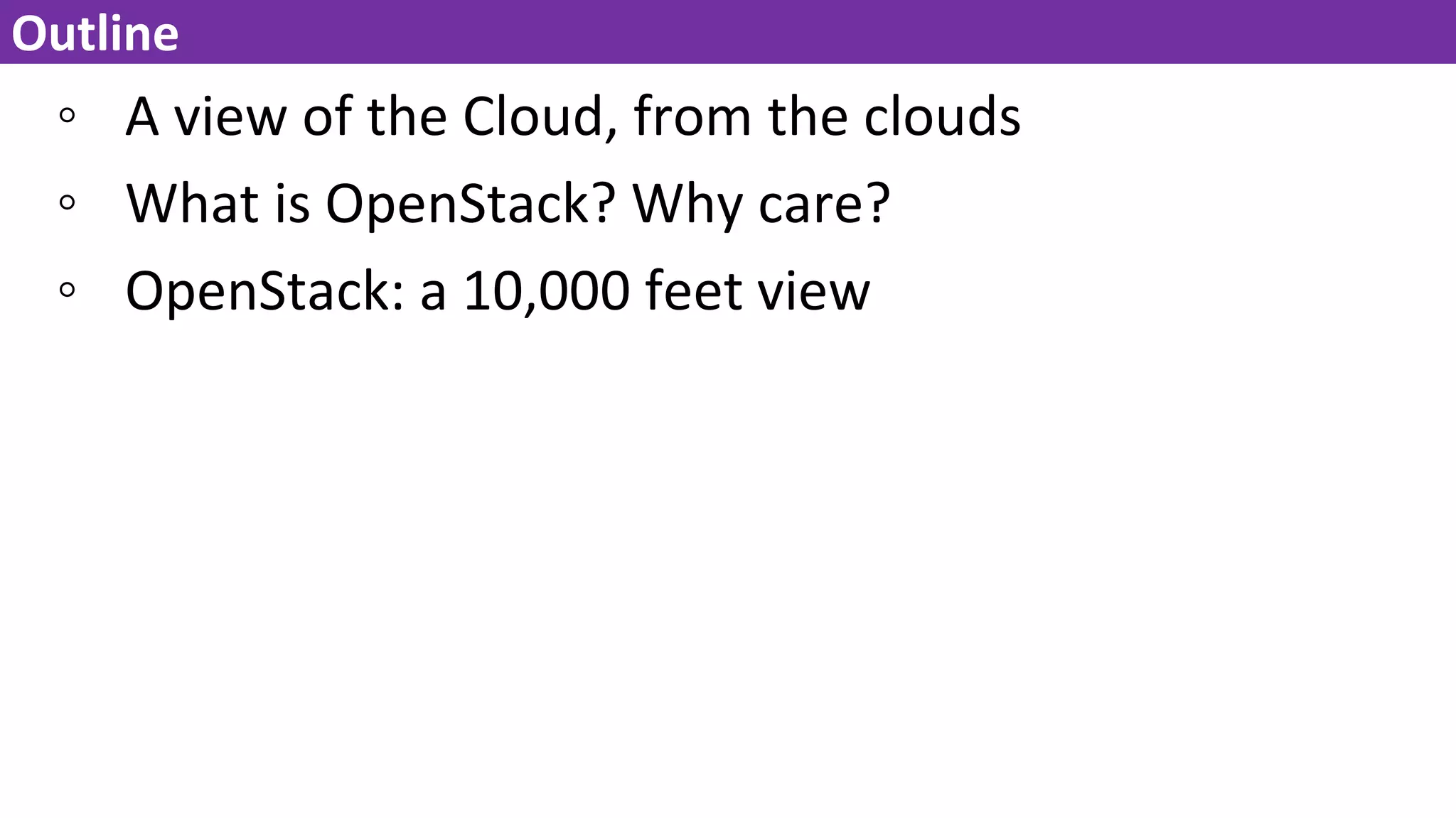◦ A view of the Cloud, from the clouds
◦ What is OpenStack? Why care?
◦ OpenStack: a 10,000 feet view
Outline
 