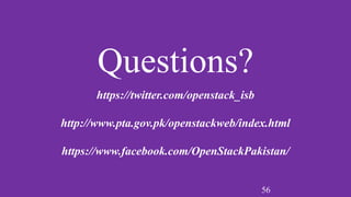 56
Questions?
https://twitter.com/openstack_isb
http://www.pta.gov.pk/openstackweb/index.html
https://www.facebook.com/OpenStackPakistan/
 