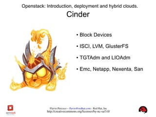 FlavioPercoco–flavio@redhat.com­RedHat,Inc
http://creativecommons.org/licenses/by­nc­sa/3.0/
Openstack: Introduction, deployment and hybrid clouds.
Cinder
● Block Devices
● ISCI, LVM, GlusterFS
● TGTAdm and LIOAdm
● Emc, Netapp, Nexenta, San
 