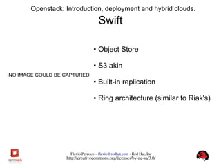 FlavioPercoco–flavio@redhat.com­RedHat,Inc
http://creativecommons.org/licenses/by­nc­sa/3.0/
Openstack: Introduction, deployment and hybrid clouds.
Swift
● Object Store
● S3 akin
● Built-in replication
● Ring architecture (similar to Riak's)
NO IMAGE COULD BE CAPTURED
 