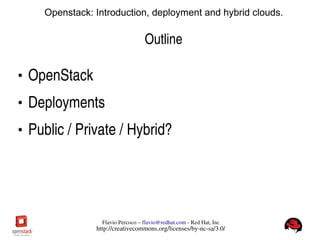 FlavioPercoco–flavio@redhat.com­RedHat,Inc
http://creativecommons.org/licenses/by­nc­sa/3.0/
Openstack: Introduction, deployment and hybrid clouds.
Outline
●
OpenStack
●
Deployments
●
Public/Private/Hybrid?
 
