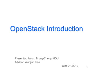 OpenStack Introduction



 Presenter: Jason, Tsung-Cheng, HOU
 Advisor: Wanjiun Liao
                                      June 7th, 2012   1
 