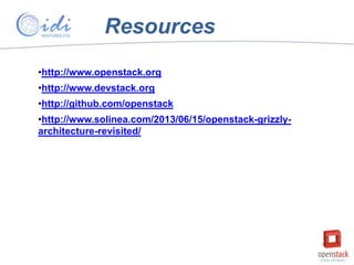 Resources
•http://www.openstack.org
•http://www.devstack.org
•http://github.com/openstack
•http://www.solinea.com/2013/06/15/openstack-grizzlyarchitecture-revisited/

 