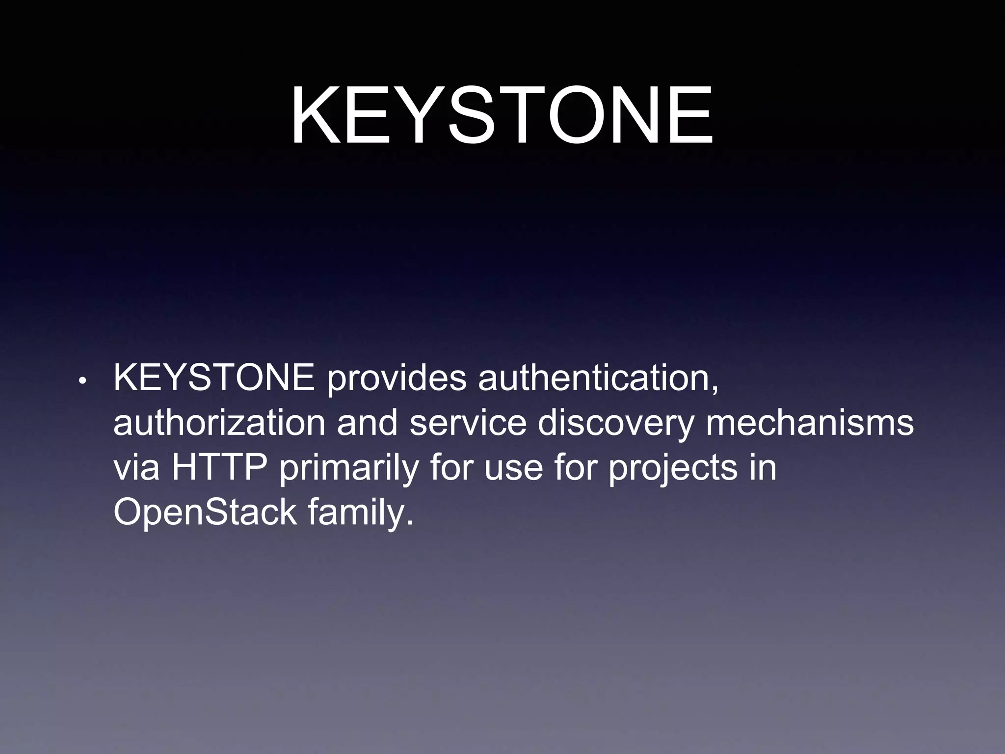 KEYSTONE
• KEYSTONE provides authentication,
authorization and service discovery mechanisms
via HTTP primarily for use for projects in
OpenStack family.
 