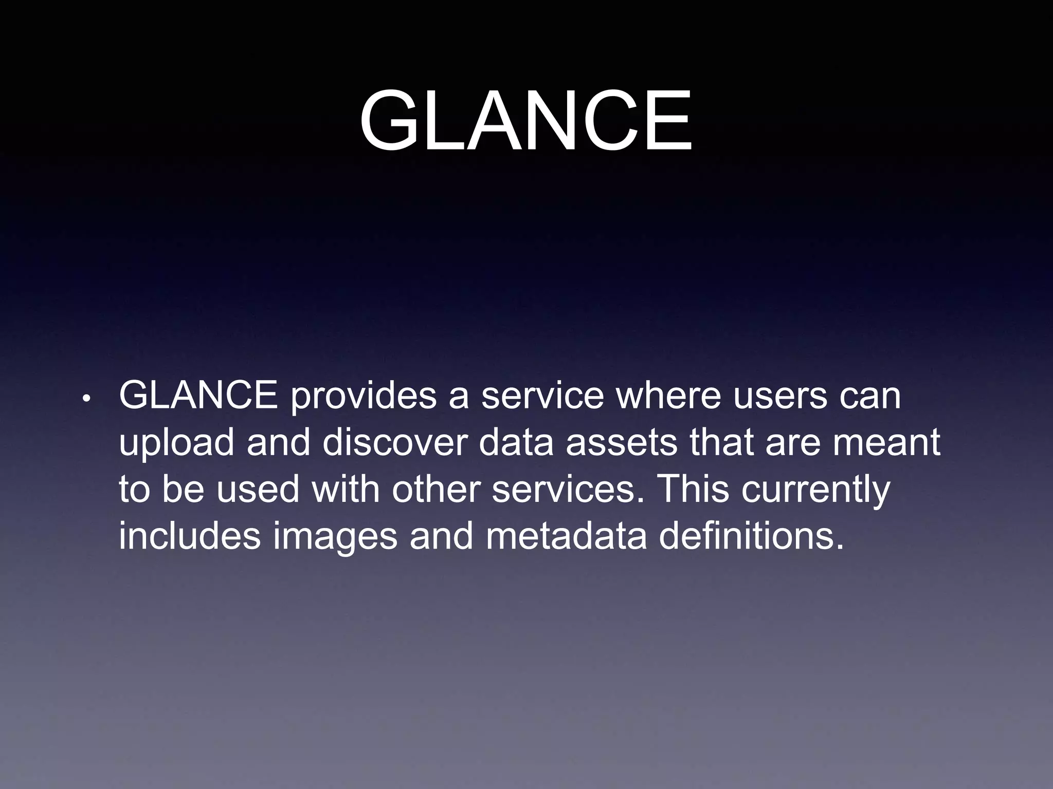 GLANCE
• GLANCE provides a service where users can
upload and discover data assets that are meant
to be used with other services. This currently
includes images and metadata definitions.
 