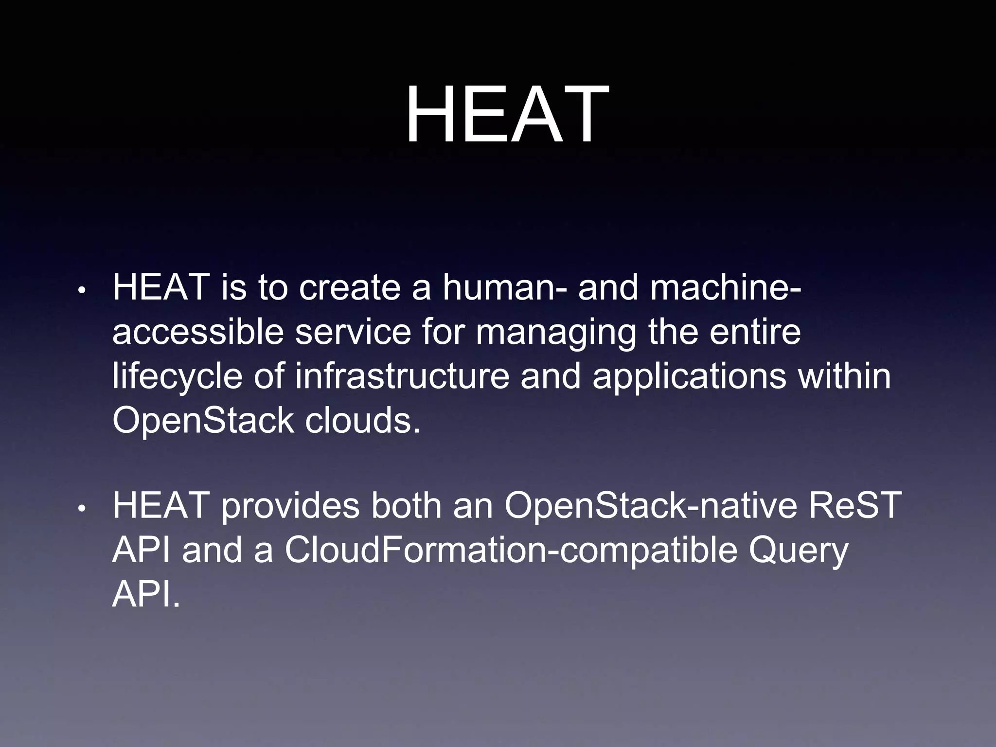HEAT
• HEAT is to create a human- and machine-
accessible service for managing the entire
lifecycle of infrastructure and applications within
OpenStack clouds.
• HEAT provides both an OpenStack-native ReST
API and a CloudFormation-compatible Query
API.
 