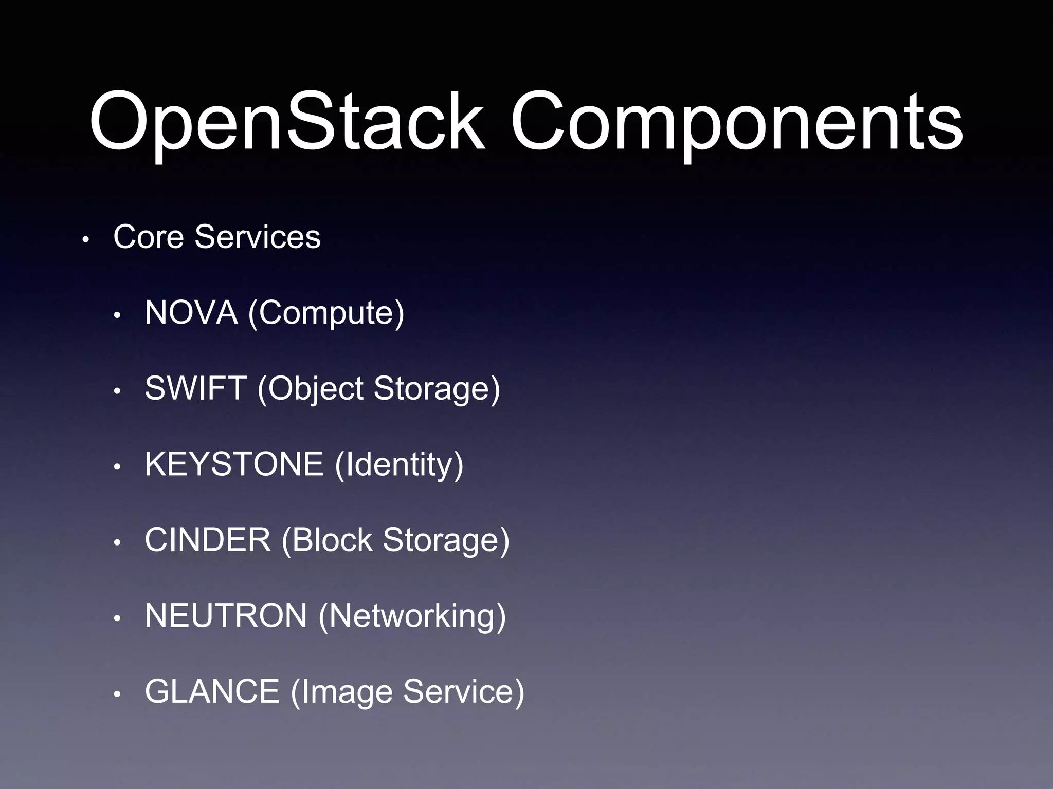 OpenStack Components
• Core Services
• NOVA (Compute)
• SWIFT (Object Storage)
• KEYSTONE (Identity)
• CINDER (Block Storage)
• NEUTRON (Networking)
• GLANCE (Image Service)
 