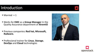 Introduction
 Married + 1
 Works for EMC as a Group Manager In the
Quality Assurance department of XtremIO
 Previous companies: Red hat, Microsoft,
Radware.
 Professional trainer for Linux, Storage,
DevOps and Cloud technologies
 