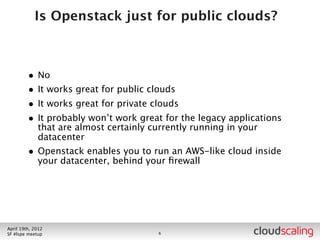 Server Hardware



        • Compute nodes
          • Lots of RAM (64G+)
          • Enough CPU (cost/beneﬁt)
          • Enough disk (more spindles = better)
          • Model the workloads you want to offer to ﬁnd the right
                 hardware
        • Storage nodes (object servers, not proxies)
          • Lots of spindles
          • Enough space
          • Server memory/CPU not as critical

July 26th, 2012
LA #openstack meetup                 10
 