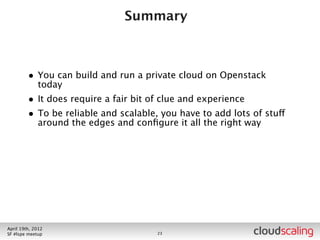 Summary



        • You can build and run a private cloud on Openstack
            today
        • It does require a fair bit of clue and experience




July 26th, 2012
LA #openstack meetup                  23
 