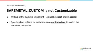 BAREMETAL_CUSTOM is not Customizable
● Writing of the name is important → must be exact and in capital
● Speciﬁcation options or metadatas are not important to match the
hardware resources
LESSON LEARNED
 