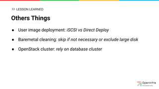 Others Things
● User image deployment: iSCSI vs Direct Deploy
● Baremetal cleaning: skip if not necessary or exclude large disk
● OpenStack cluster: rely on database cluster
LESSON LEARNED
 