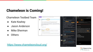 Chameleon is Coming!
Chameleon Testbed Team
● Kate Keahey
● Jason Anderson
● Mike Sherman
● Others
https://www.chameleoncloud.org/
 