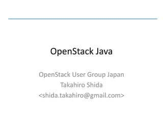 OpenStack Java
OpenStack User Group Japan
Takahiro Shida
<shida.takahiro@gmail.com>

 