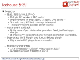 Icehouse サマリ
 Neutron
– 性能、安定性の向上が中心
• Multiple API worker / RPC worker
• Improvements in dhcp-agent, l3-agent, OVS agent...