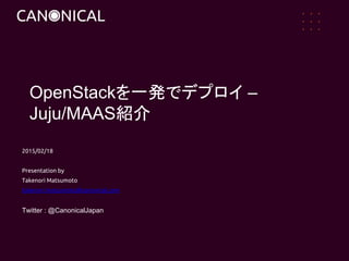 2015/02/18
Presentation by
Takenori Matsumoto
takenori.matsumoto@canonical.com
Twitter : @CanonicalJapan
OpenStackを一発でデプロイ –
Juju/MAAS紹介
 