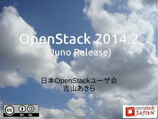OpenStack 2014.2 
(Juno Release) 
日本OpenStackユーザ会 
吉山あきら  
