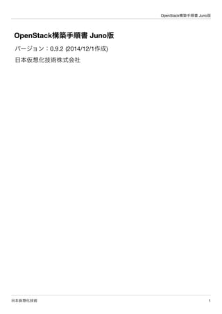 OpenStack構築手順書 Juno版 
OpenStack構築手順書 Juno版 
バージョン：0.9.5 (2014/12/3作成) 
日本仮想化技術株式会社 
日本仮想化技術1 
 