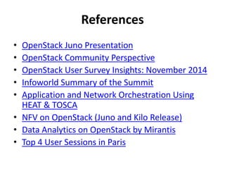 References 
• OpenStack Juno Presentation 
• OpenStack Community Perspective 
• OpenStack User Survey Insights: November 2014 
• Infoworld Summary of the Summit 
• Application and Network Orchestration Using 
HEAT & TOSCA 
• NFV on OpenStack (Juno and Kilo Release) 
• Data Analytics on OpenStack by Mirantis 
• Top 4 User Sessions in Paris 
 