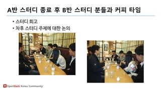 OpenStack Korea Community
A반 스터디 종료 후 B반 스터디 분들과 커피 타임
• 스터디 회고
• 차후 스터디 주제에 대한 논의
 