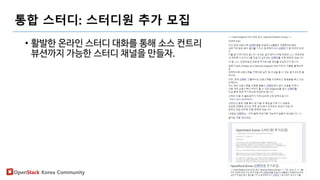 OpenStack Korea Community
통합 스터디: 스터디원 추가 모집
• 활발한 온라인 스터디 대화를 통해 소스 컨트리
뷰션까지 가능한 스터디 채널을 만들자.
 