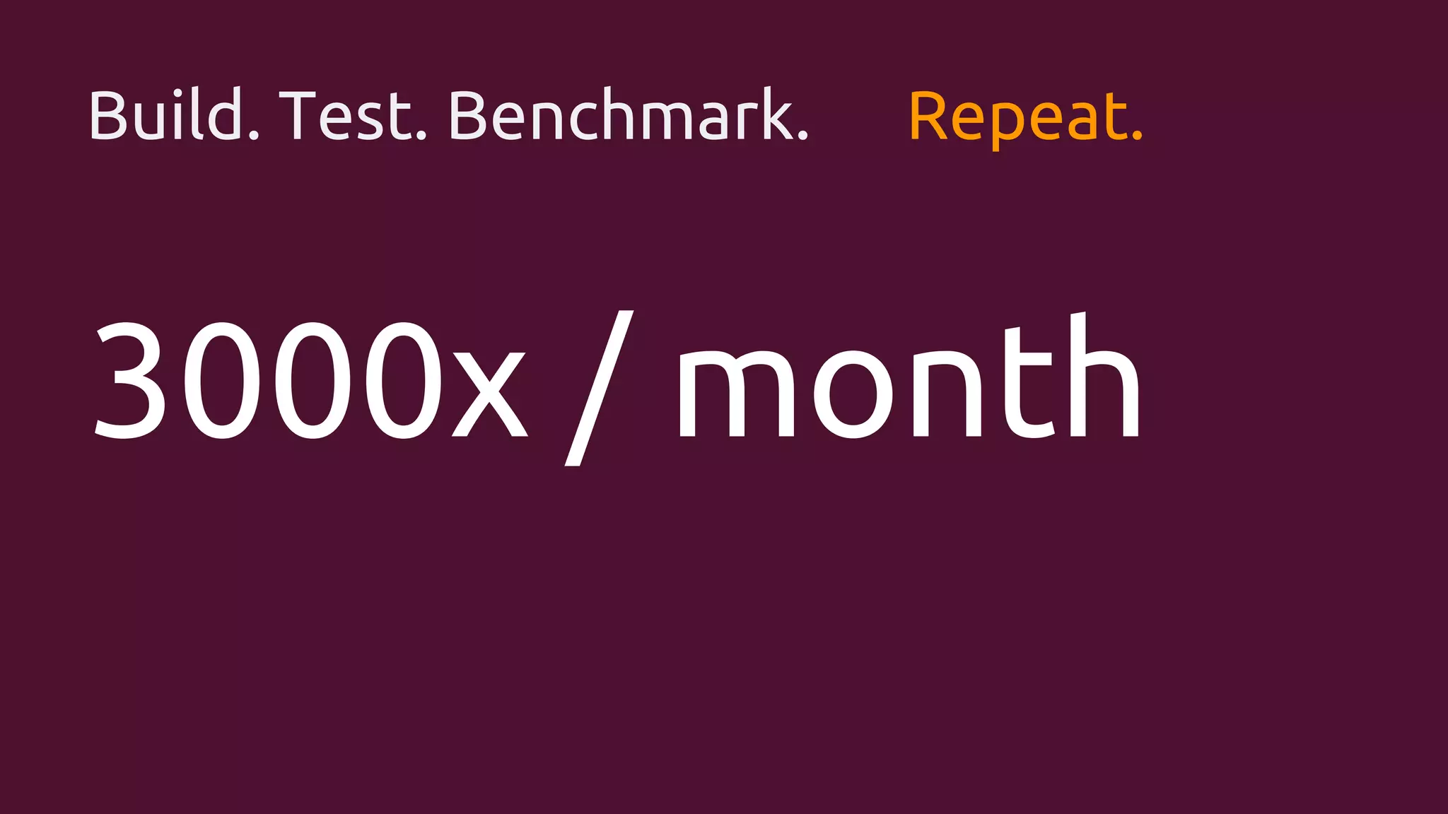 Build. Test. Benchmark.

Repeat.

3000x / month

 