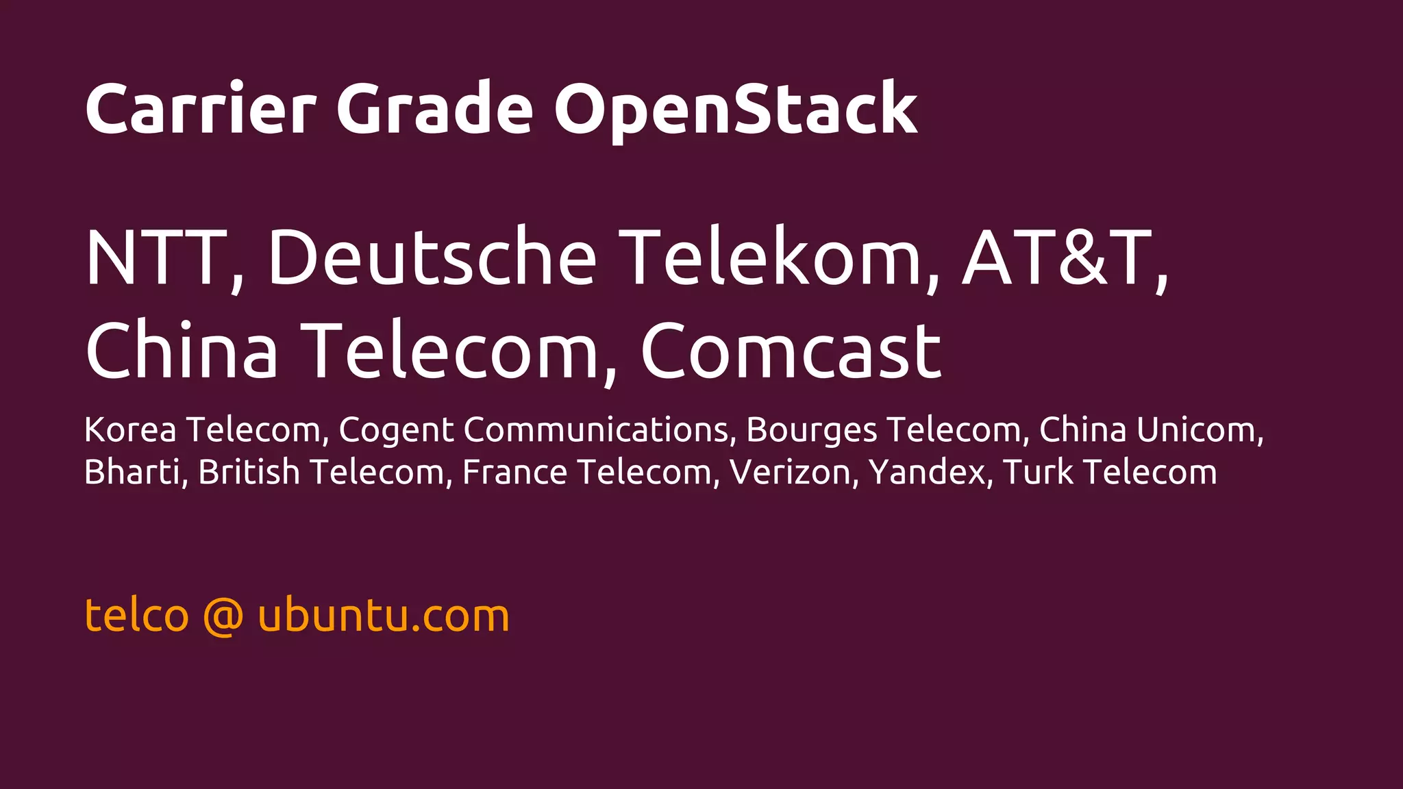 Carrier Grade OpenStack

NTT, Deutsche Telekom, AT&T,
China Telecom, Comcast
Korea Telecom, Cogent Communications, Bourges Telecom, China Unicom,
Bharti, British Telecom, France Telecom, Verizon, Yandex, Turk Telecom

telco @ ubuntu.com

 