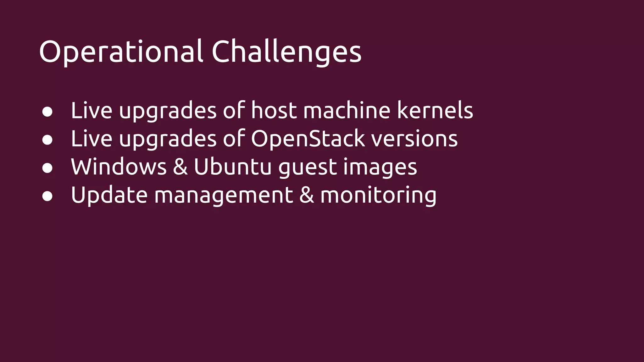 Operational Challenges
●
●
●
●

Live upgrades of host machine kernels
Live upgrades of OpenStack versions
Windows & Ubuntu guest images
Update management & monitoring

 
