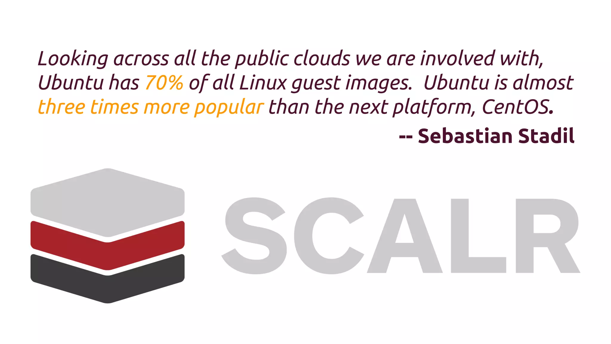 Looking across all the public clouds we are involved with,
Ubuntu has 70% of all Linux guest images. Ubuntu is almost
three times more popular than the next platform, CentOS.
-- Sebastian Stadil

 
