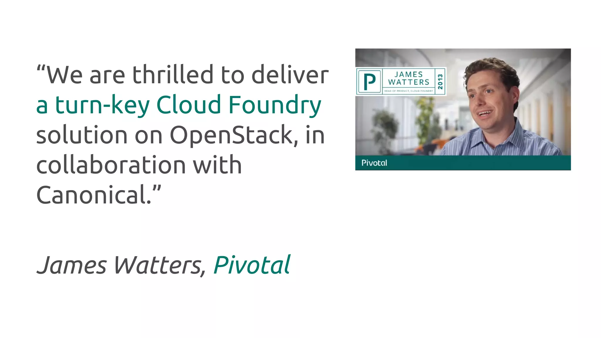 “We are thrilled to deliver
a turn-key Cloud Foundry
solution on OpenStack, in
collaboration with
Canonical.”
James Watters, Pivotal

 