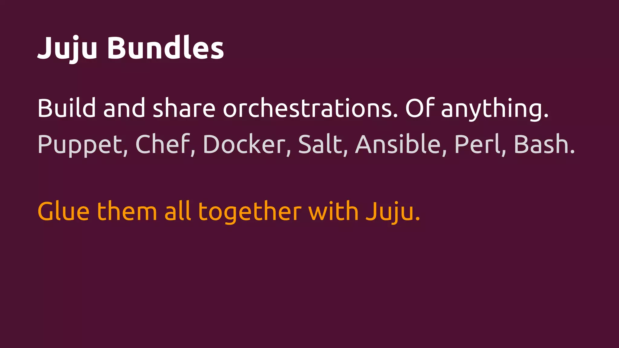 Juju Bundles
Build and share orchestrations. Of anything.
Puppet, Chef, Docker, Salt, Ansible, Perl, Bash.
Glue them all together with Juju.

 