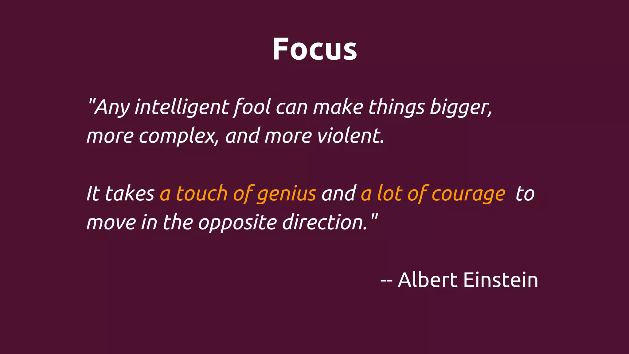 Focus
"Any intelligent fool can make things bigger,
more complex, and more violent.
It takes a touch of genius and a lot of courage to
move in the opposite direction."
-- Albert Einstein

 