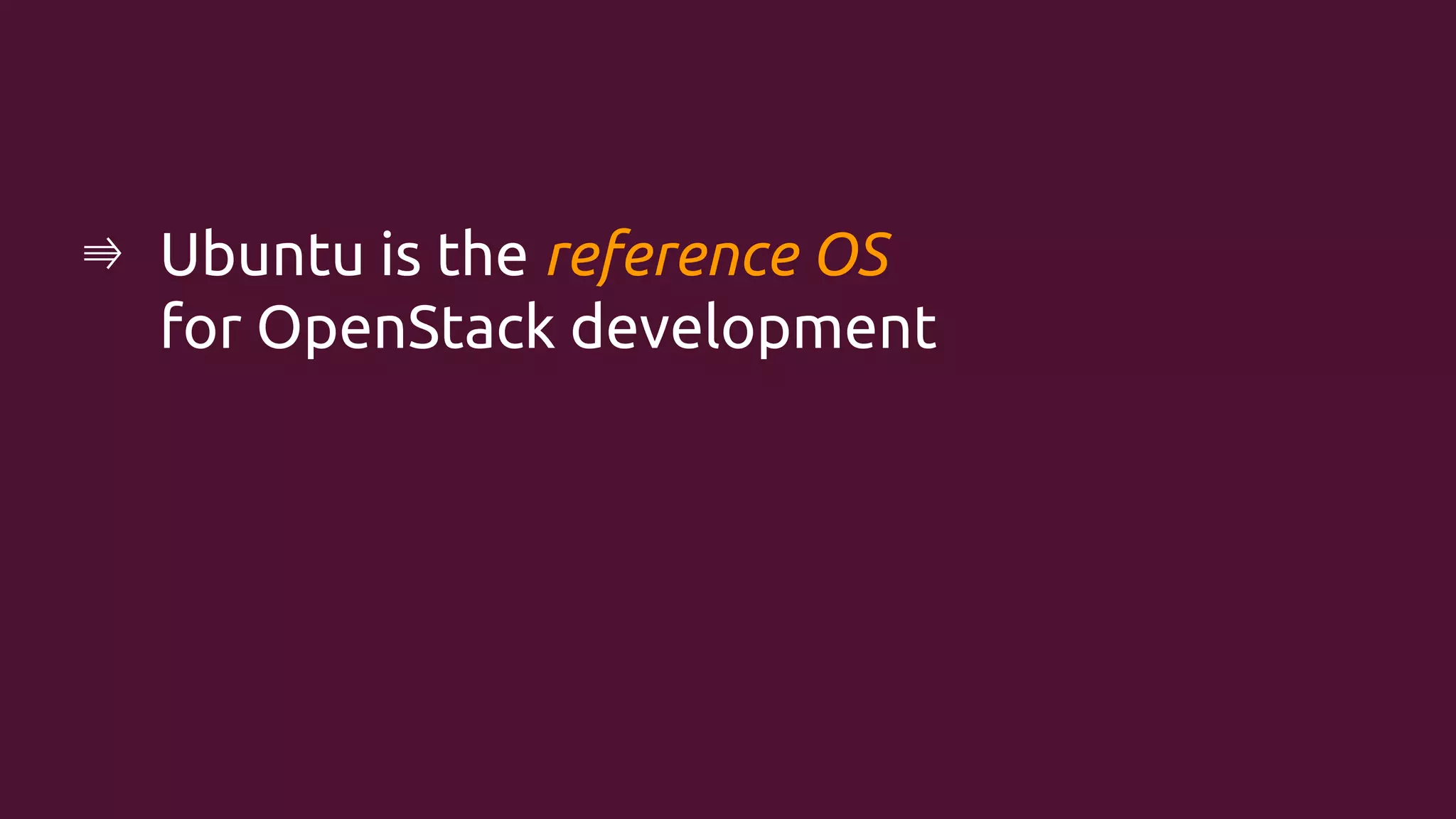 ⇛ Ubuntu is the reference OS
for OpenStack development

 