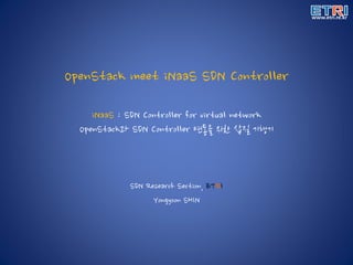 OpenStack meet iNaaS SDN Controller
iNaaS : SDN Controller for virtual network
OpenStack과 SDN Controller 연동을 위한 삽질 기행기
SDN Research Section, ETRI
Yongyoon SHIN
 
