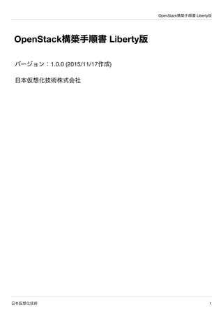 OpenStack構築手順書 Liberty版
日本仮想化技術 1
OpenStack構築手順書 Liberty版
バージョン：1.0.0 (2015/11/17作成)
日本仮想化技術株式会社
 