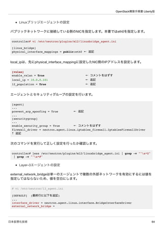 OpenStack構築手順書 Liberty版
日本仮想化技術 64
Linuxブリッジエージェントの設定
パブリックネットワークに接続している側のNICを指定します。本書ではeth0を指定します。
controller# vi /etc/ne...