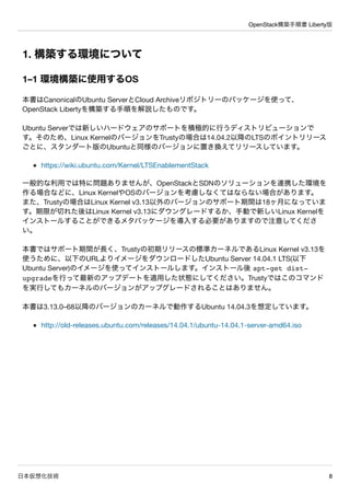 OpenStack構築手順書 Liberty版
日本仮想化技術 8
1. 構築する環境について
1–1 環境構築に使用するOS
本書はCanonicalのUbuntu ServerとCloud Archiveリポジトリーのパッケージを使って、
...