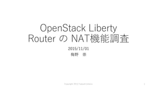 OpenStack Liberty
Router の NAT機能調査
2015/11/01
梅野 崇
Copyright 2015 Takashi Umeno 1
 