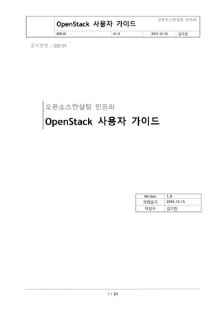 OpenStack 사용자 가이드
오픈소스컨설팅 인프라,
000-01 V1.0 2015-12-15 김익한
1 / 24
문서번호 : 000-01
오픈소스컨설팅 인프라
OpenStack 사용자 가이드
Version 1.0
개정일자 2015-12-15
작성자 김익한
 