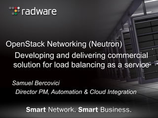 OpenStack Networking (Neutron)
Developing and delivering commercial
solution for load balancing as a service
Samuel Bercovici
Director PM, Automation & Cloud Integration

 