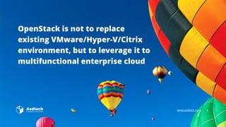 www.asdtech.co | 4
OpenStack is not to replace
existing VMware/Hyper-V/Citrix
environment, but to leverage it to
multifunctional enterprise cloud
 