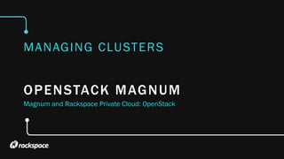 OPENSTACK MAGNUM
MANAGING CLUSTERS
Magnum and Rackspace Private Cloud: OpenStack
 