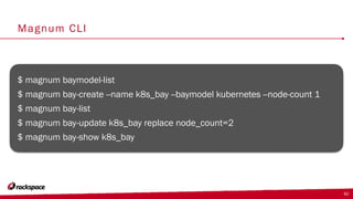 Magnum CLI
$ magnum baymodel-list
$ magnum bay-create --name k8s_bay --baymodel kubernetes --node-count 1
$ magnum bay-list
$ magnum bay-update k8s_bay replace node_count=2
$ magnum bay-show k8s_bay
40
 