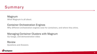 41
Summary
Container Orchestration Engines
Why different orchestration engines exist for containers, and where they shine.
Magnum
What Magnum is all about.
Managing Container Clusters with Magnum
CLI Usage, and demonstration video
Review
Questions and Answers
 
