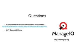 Questions
- Comprehensive Documentation of the product here :
https://access.redhat.com/documentation/en/red-hat-cloudforms/
- 24/7 Support Offering
http://manageiq.org
 